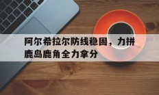 1xbet体育教练-阿尔希拉尔防线稳固，力拼鹿岛鹿角全力拿分的简单介绍