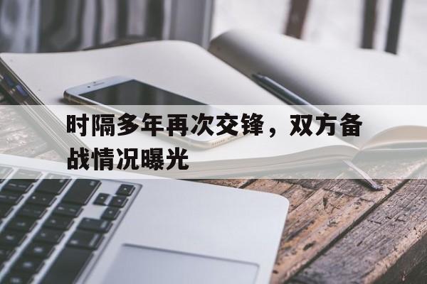 包含时隔多年再次交锋,双方备战情况曝光的词条 包含时隔多年再次交锋,双方备战情况曝光的词条